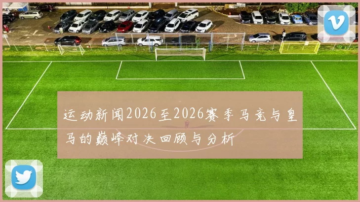 运动新闻2026至2026赛季马竞与皇马的巅峰对决回顾与分析
