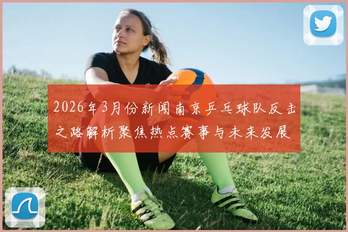 2026年3月份新闻南京乒乓球队反击之路解析聚焦热点赛事与未来发展方向