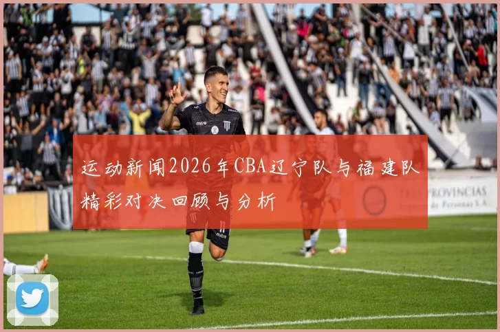 运动新闻2026年CBA辽宁队与福建队精彩对决回顾与分析
