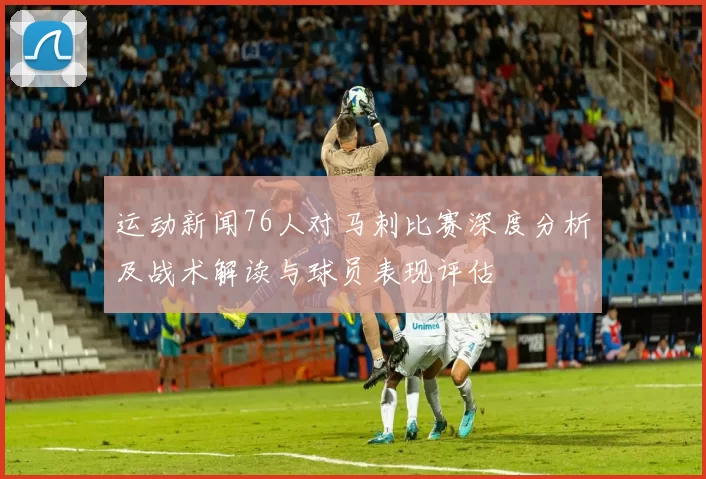 运动新闻76人对马刺比赛深度分析及战术解读与球员表现评估