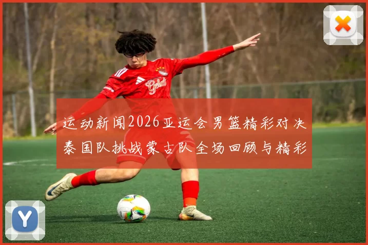 运动新闻2026亚运会男篮精彩对决泰国队挑战蒙古队全场回顾与精彩瞬间分析